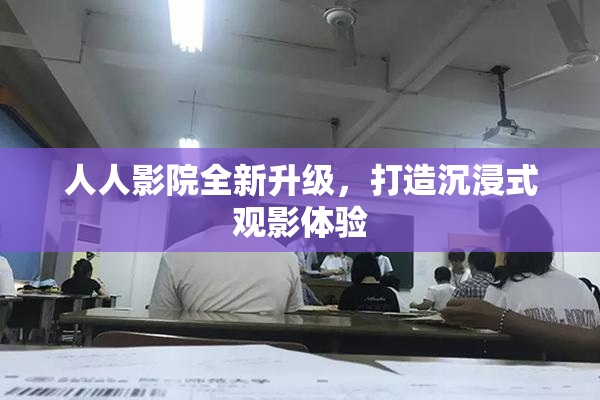人人影院全新升级，打造沉浸式观影体验