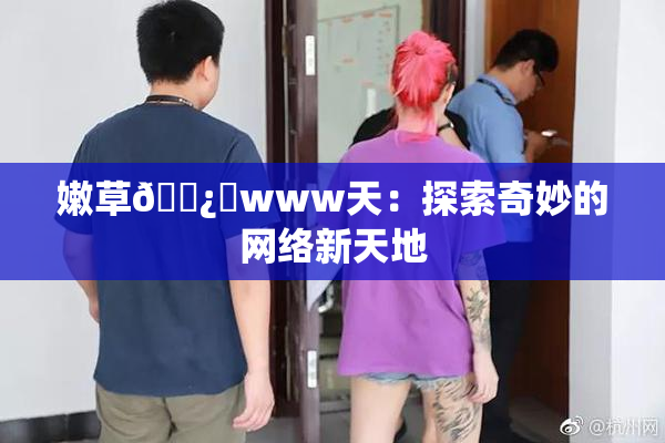 嫩草🌿‌www天：探索奇妙的网络新天地