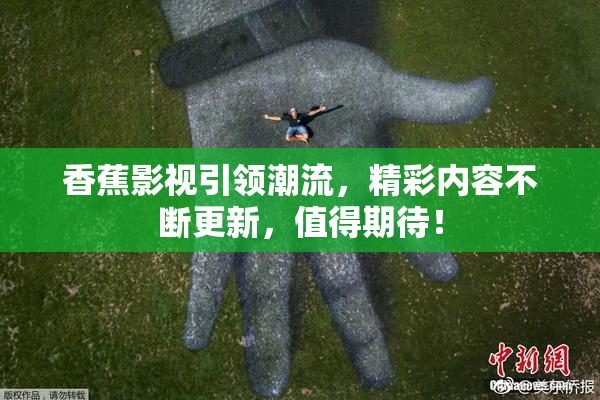 香蕉影视引领潮流，精彩内容不断更新，值得期待！