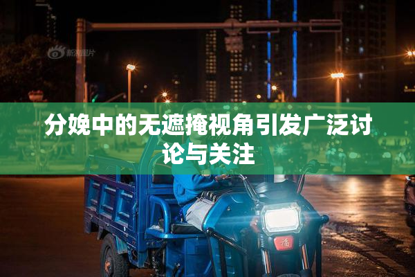 分娩中的无遮掩视角引发广泛讨论与关注