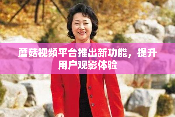 蘑菇视频平台推出新功能，提升用户观影体验