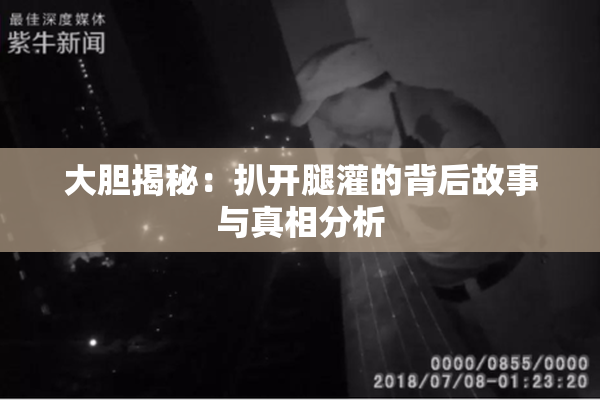 大胆揭秘：扒开腿灌的背后故事与真相分析