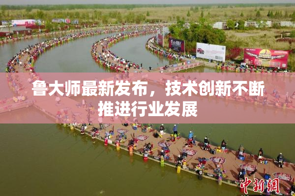 鲁大师最新发布，技术创新不断推进行业发展