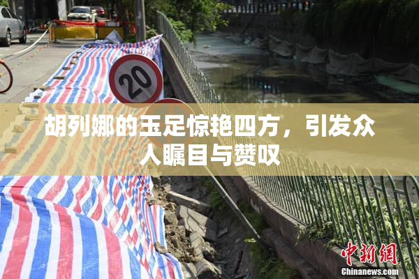 胡列娜的玉足惊艳四方，引发众人瞩目与赞叹