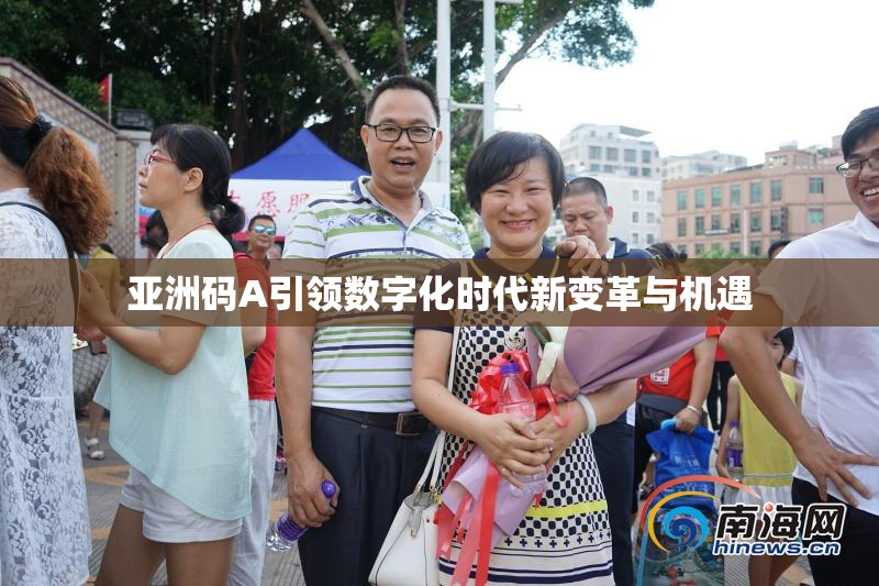 亚洲码A引领数字化时代新变革与机遇