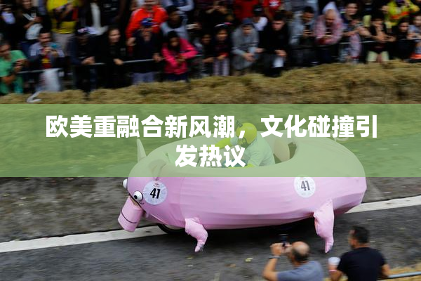 欧美重融合新风潮，文化碰撞引发热议