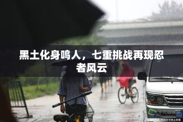 黑土化身鸣人，七重挑战再现忍者风云