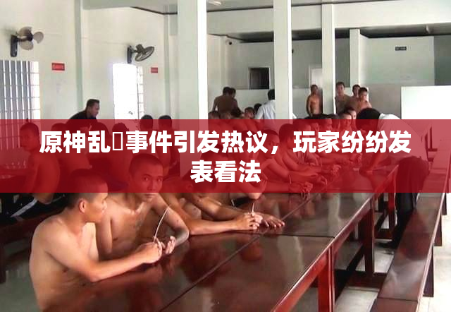 原神乱婬事件引发热议，玩家纷纷发表看法