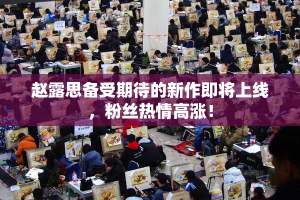 赵露思备受期待的新作即将上线，粉丝热情高涨！