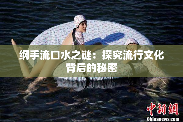 纲手流口水之谜：探究流行文化背后的秘密