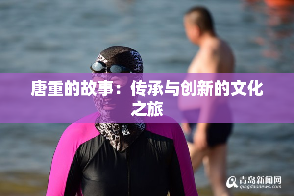 唐重的故事：传承与创新的文化之旅