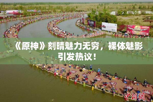 《原神》刻晴魅力无穷，裸体魅影引发热议！