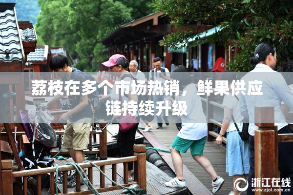 荔枝在多个市场热销，鲜果供应链持续升级
