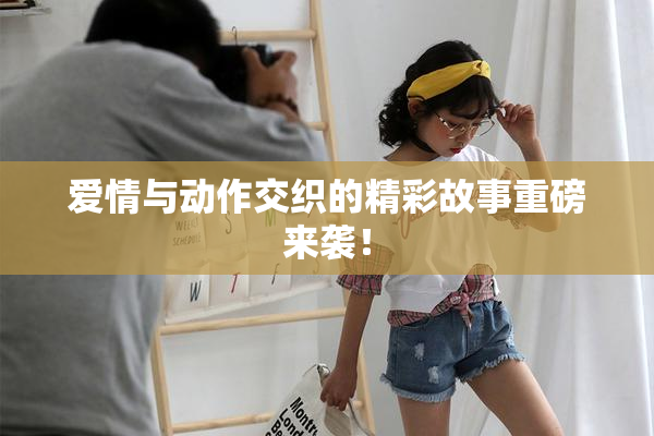 爱情与动作交织的精彩故事重磅来袭！
