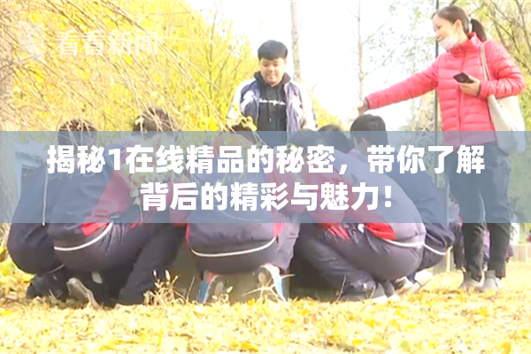 揭秘1在线精品的秘密，带你了解背后的精彩与魅力！