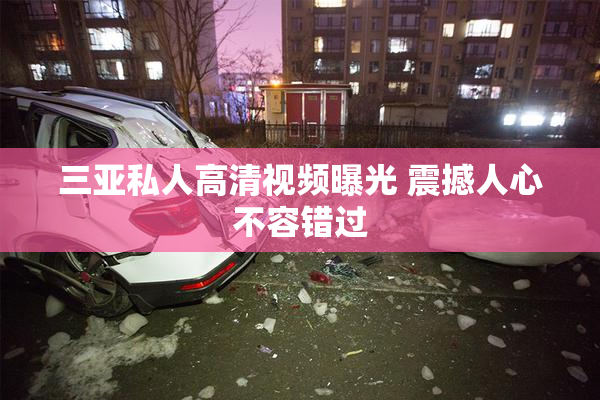 三亚私人高清视频曝光 震撼人心不容错过