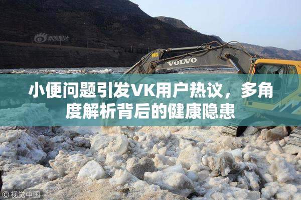 小便问题引发VK用户热议，多角度解析背后的健康隐患