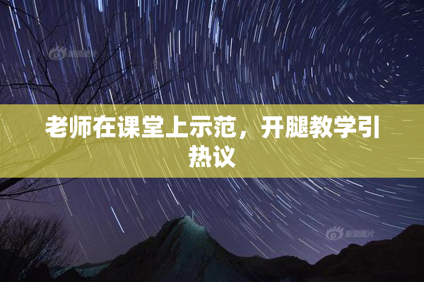 老师在课堂上示范，开腿教学引热议