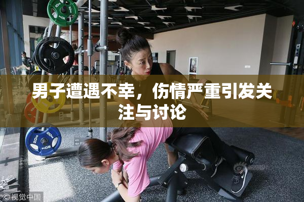 男子遭遇不幸，伤情严重引发关注与讨论