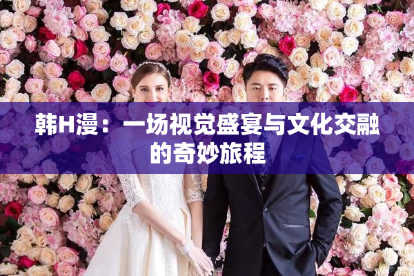 韩H漫：一场视觉盛宴与文化交融的奇妙旅程