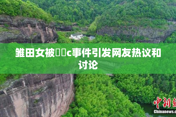 雏田女被❌‌c事件引发网友热议和讨论