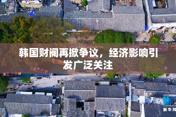 韩国财阀再掀争议，经济影响引发广泛关注