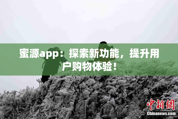 蜜源app：探索新功能，提升用户购物体验！