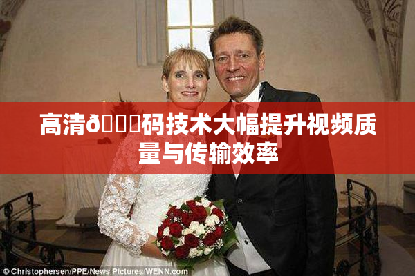 高清🈚码技术大幅提升视频质量与传输效率