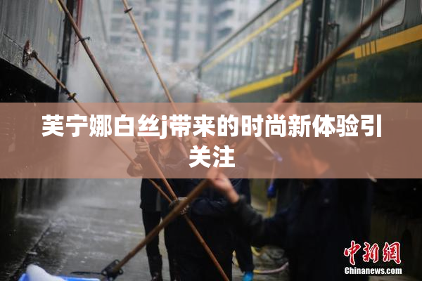 芙宁娜白丝j带来的时尚新体验引关注