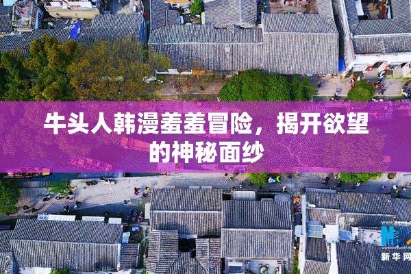 牛头人韩漫羞羞冒险，揭开欲望的神秘面纱
