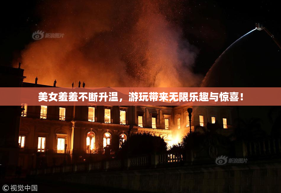 美女羞羞不断升温，游玩带来无限乐趣与惊喜！