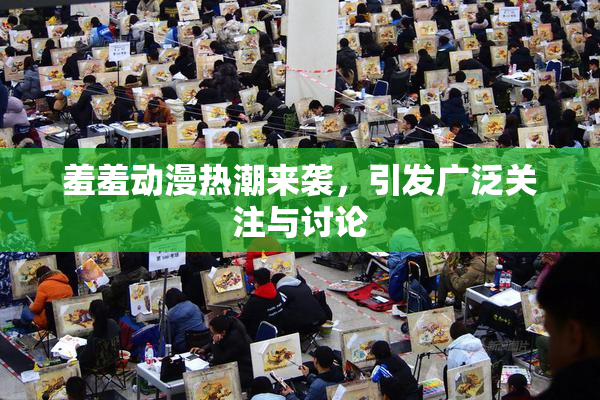 羞羞动漫热潮来袭，引发广泛关注与讨论
