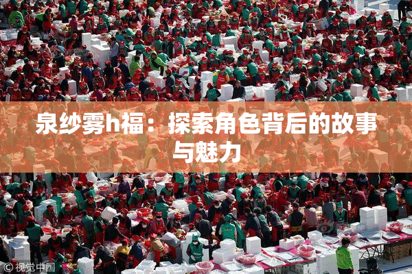 泉纱雾h福：探索角色背后的故事与魅力
