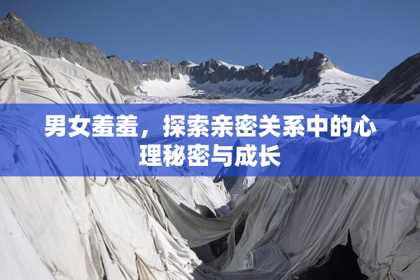 男女羞羞，探索亲密关系中的心理秘密与成长