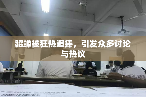 貂蝉被狂热追捧，引发众多讨论与热议