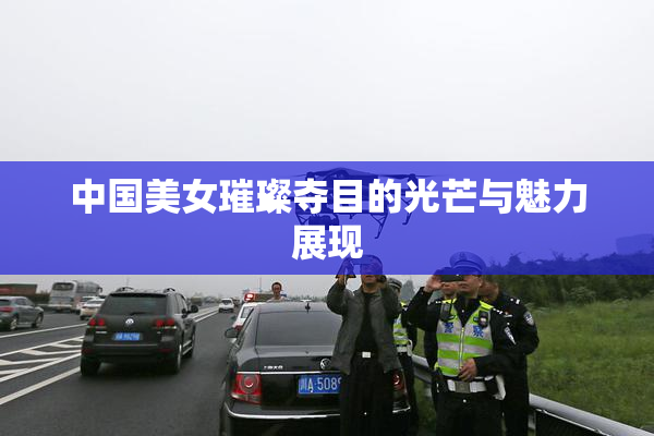 中国美女璀璨夺目的光芒与魅力展现