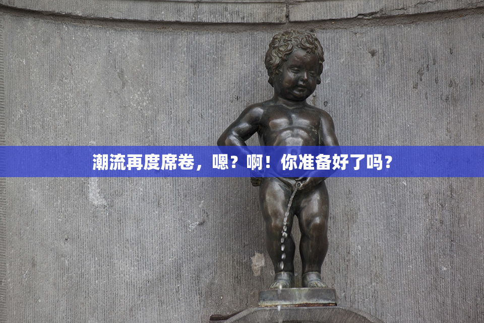 潮流再度席卷，嗯？啊！你准备好了吗？
