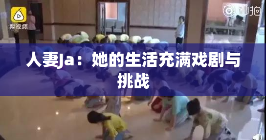人妻Ja：她的生活充满戏剧与挑战