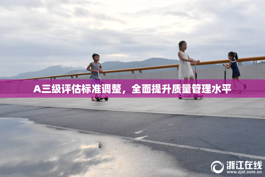 A三级评估标准调整，全面提升质量管理水平