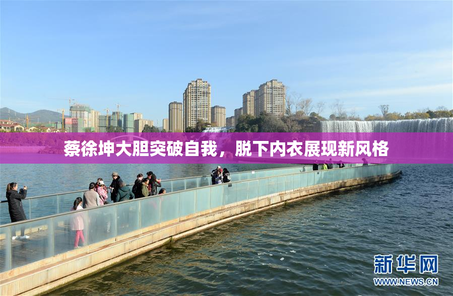 蔡徐坤大胆突破自我，脱下内衣展现新风格
