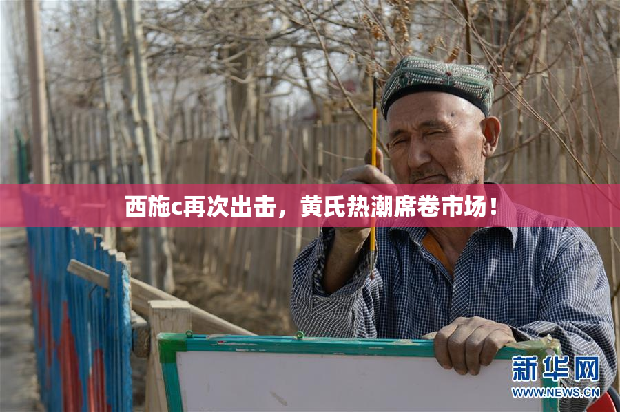 西施c再次出击，黄氏热潮席卷市场！