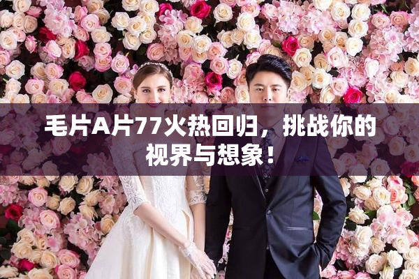 毛片A片77火热回归，挑战你的视界与想象！