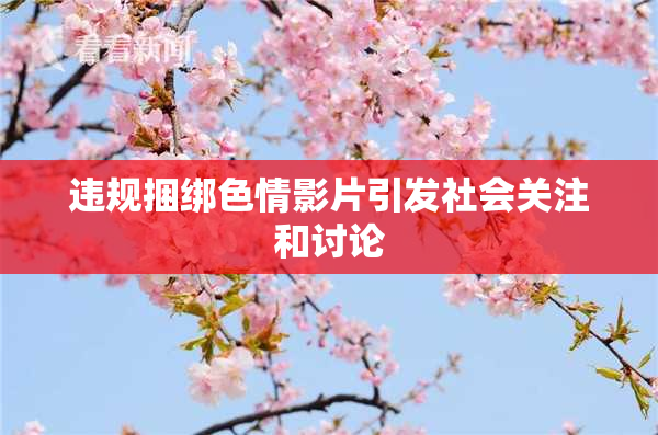 违规捆绑色情影片引发社会关注和讨论