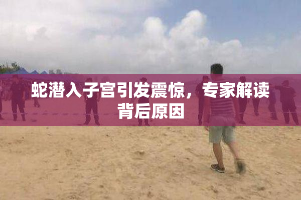 蛇潜入子宫引发震惊，专家解读背后原因