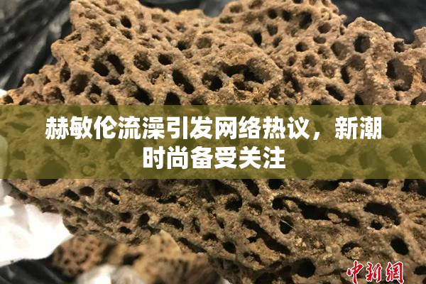 赫敏伦流澡引发网络热议，新潮时尚备受关注