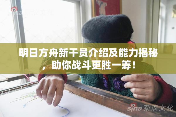 明日方舟新干员介绍及能力揭秘，助你战斗更胜一筹！