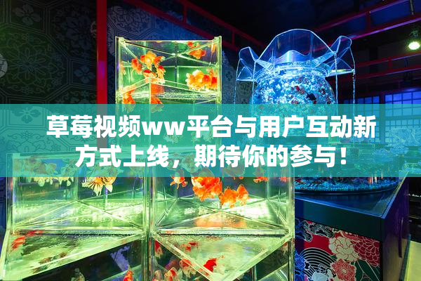 草莓视频ww平台与用户互动新方式上线，期待你的参与！