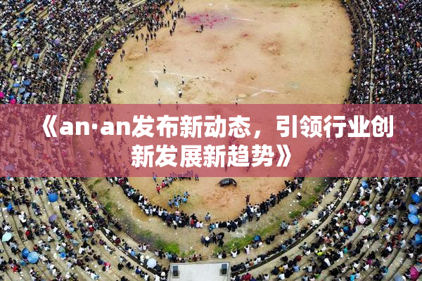 《an·an发布新动态，引领行业创新发展新趋势》