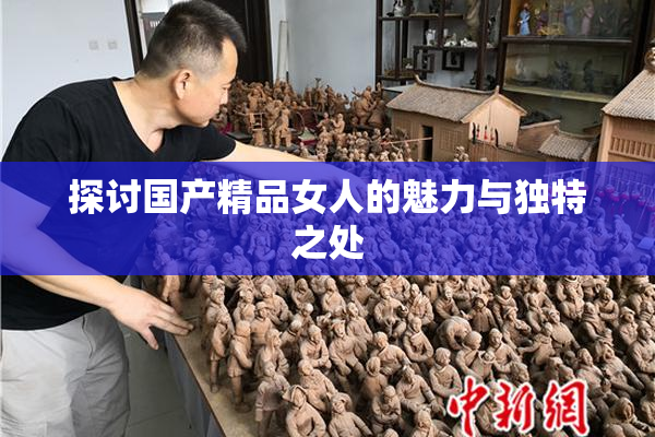 探讨国产精品女人的魅力与独特之处