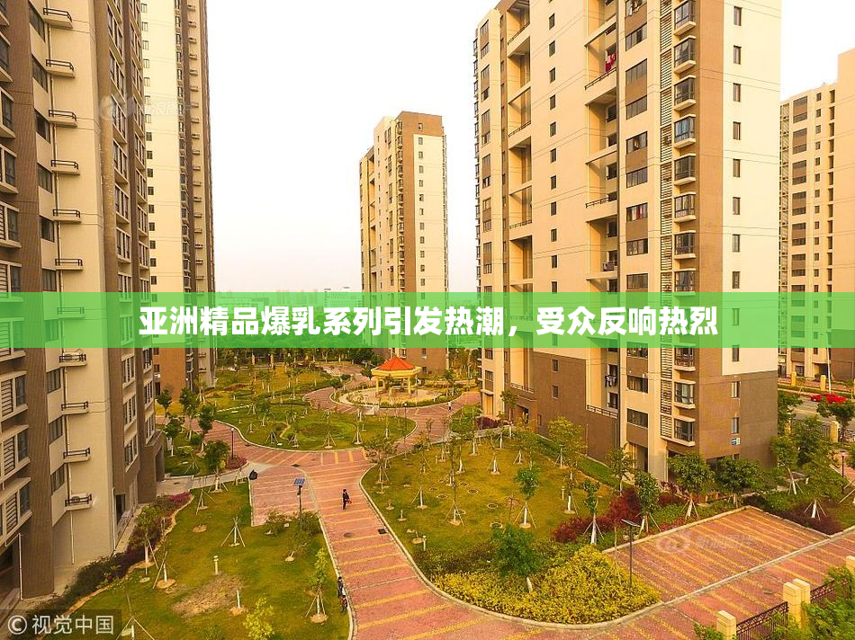 亚洲精品爆乳系列引发热潮，受众反响热烈